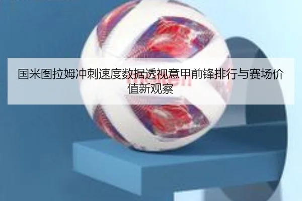 国米图拉姆冲刺速度数据透视意甲前锋排行与赛场价值新观察