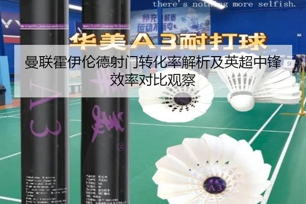 曼联霍伊伦德射门转化率解析及英超中锋效率对比观察