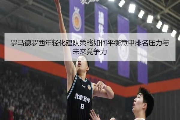 罗马德罗西年轻化建队策略如何平衡意甲排名压力与未来竞争力