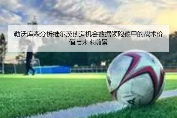勒沃库森分析维尔茨创造机会数据领跑德甲的战术价值与未来前景