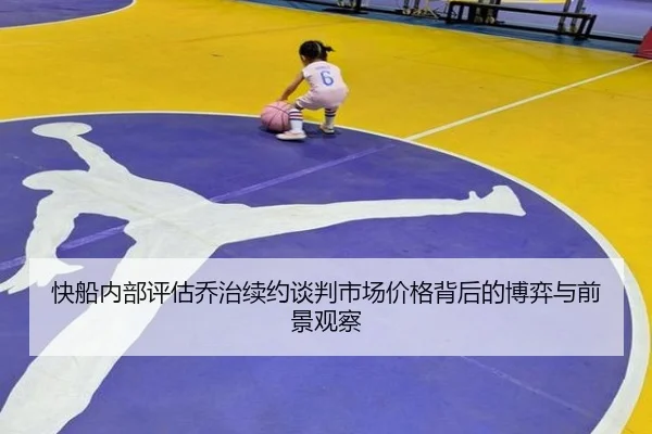 快船内部评估乔治续约谈判市场价格背后的博弈与前景观察