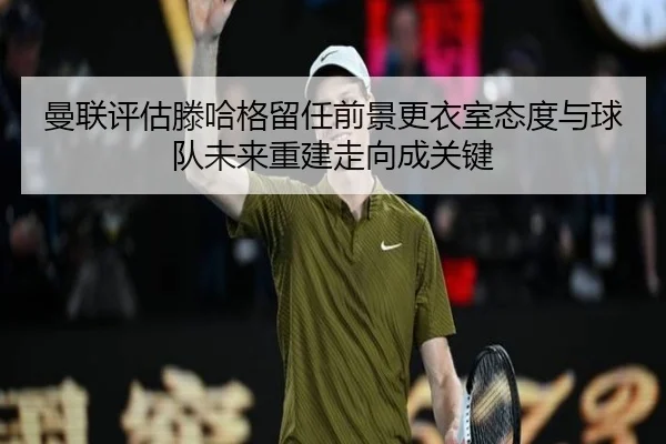 曼联评估滕哈格留任前景更衣室态度与球队未来重建走向成关键