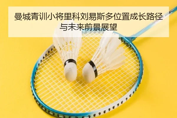 曼城青训小将里科刘易斯多位置成长路径与未来前景展望