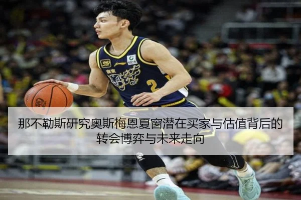 那不勒斯研究奥斯梅恩夏窗潜在买家与估值背后的转会博弈与未来走向