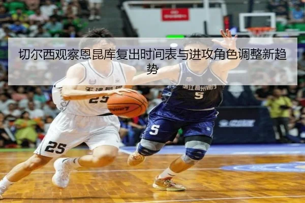 切尔西观察恩昆库复出时间表与进攻角色调整新趋势