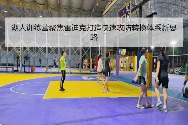 湖人训练营聚焦雷迪克打造快速攻防转换体系新思路