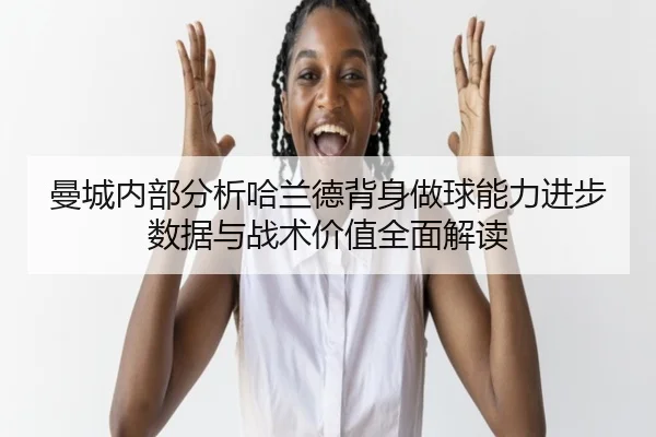 曼城内部分析哈兰德背身做球能力进步数据与战术价值全面解读