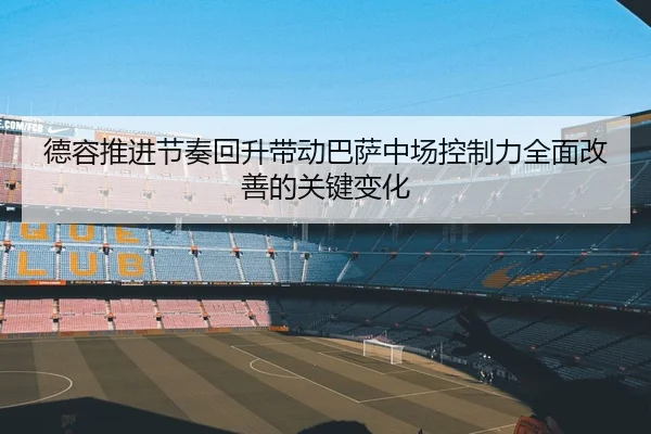 德容推进节奏回升带动巴萨中场控制力全面改善的关键变化
