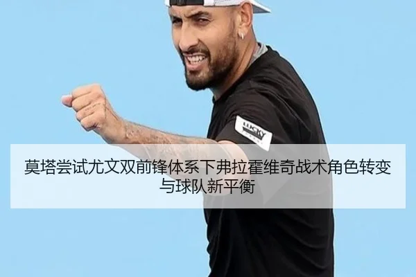 莫塔尝试尤文双前锋体系下弗拉霍维奇战术角色转变与球队新平衡