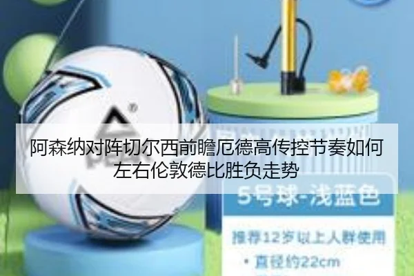 阿森纳对阵切尔西前瞻厄德高传控节奏如何左右伦敦德比胜负走势