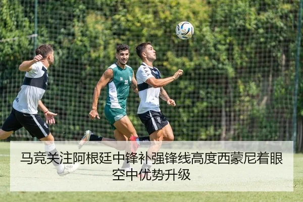 马竞关注阿根廷中锋补强锋线高度西蒙尼着眼空中优势升级