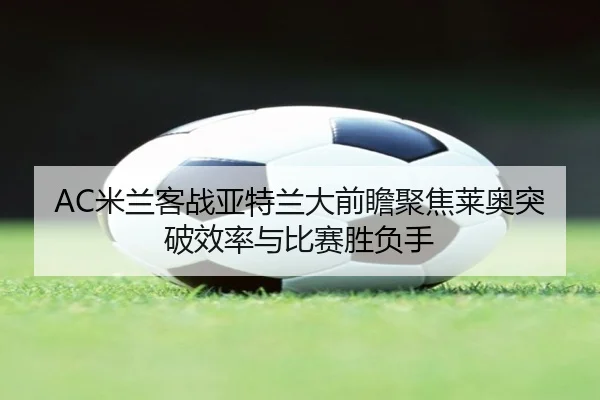 AC米兰客战亚特兰大前瞻聚焦莱奥突破效率与比赛胜负手